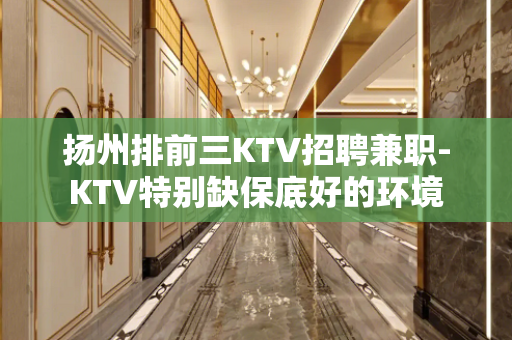 扬州排前三KTV招聘兼职-KTV特别缺保底好的环境