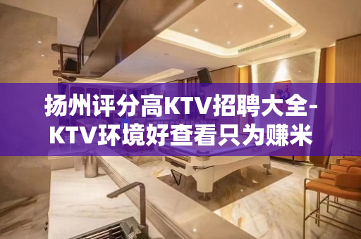 扬州评分高KTV招聘大全-KTV环境好查看只为赚米