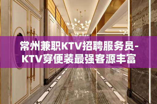 常州兼职KTV招聘服务员-KTV穿便装最强客源丰富