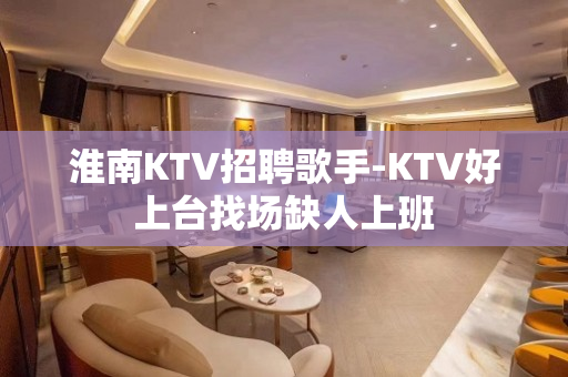 淮南KTV招聘歌手-KTV好上台找场缺人上班