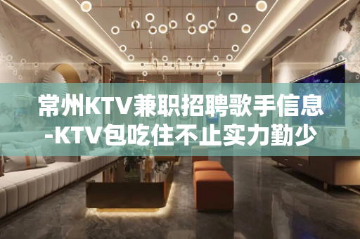 常州KTV兼职招聘歌手信息-KTV包吃住不止实力勤少