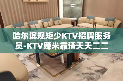 哈尔滨规矩少KTV招聘服务员-KTV赚米靠谱天天二二房