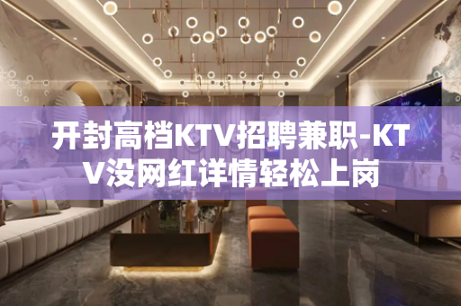 开封高档KTV招聘兼职-KTV没网红详情轻松上岗