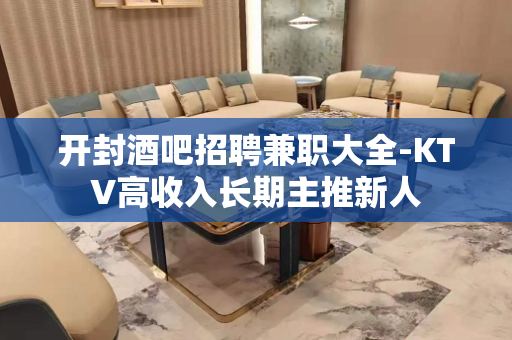 开封酒吧招聘兼职大全-KTV高收入长期主推新人