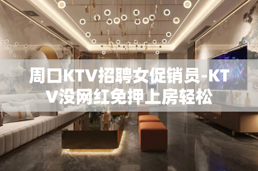 周口KTV招聘女促销员-KTV没网红免押上房轻松