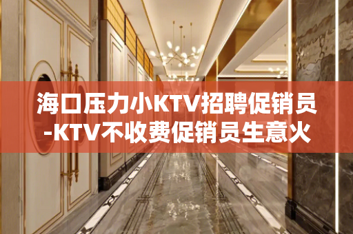 海口压力小KTV招聘促销员-KTV不收费促销员生意火热