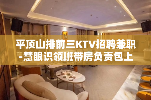 平顶山排前三KTV招聘兼职-慧眼识领班带房负责包上班