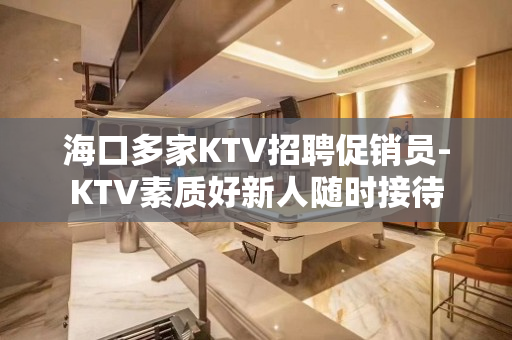 海口多家KTV招聘促销员-KTV素质好新人随时接待
