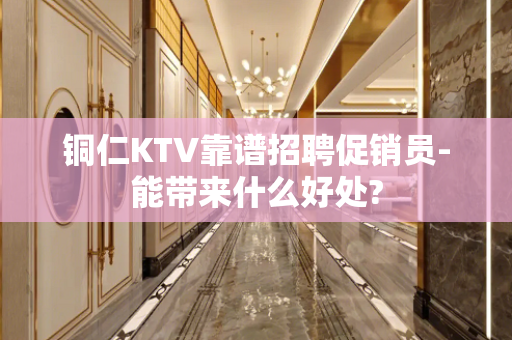 铜仁KTV靠谱招聘促销员-能带来什么好处?