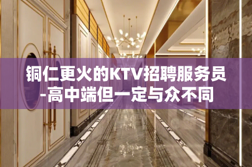铜仁更火的KTV招聘服务员-高中端但一定与众不同