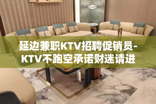 延边兼职KTV招聘促销员-KTV不跑空承诺财迷请进