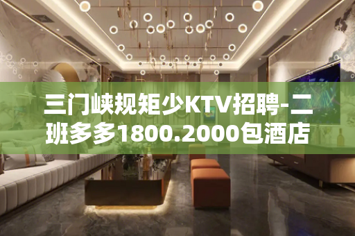 三门峡规矩少KTV招聘-二班多多1800.2000包酒店