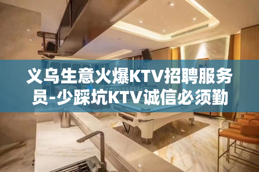 义乌生意火爆KTV招聘服务员-少踩坑KTV诚信必须勤奋一点