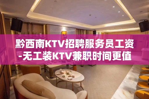 黔西南KTV招聘服务员工资-无工装KTV兼职时间更值米