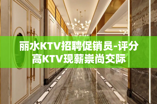 丽水KTV招聘促销员-评分高KTV现薪崇尚交际