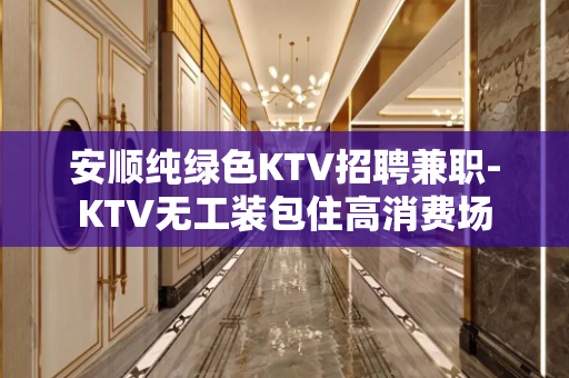 安顺纯绿色KTV招聘兼职-KTV无工装包住高消费场