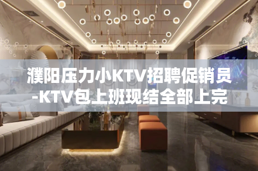 濮阳压力小KTV招聘促销员-KTV包上班现结全部上完