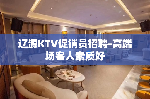 辽源KTV促销员招聘-高端场客人素质好