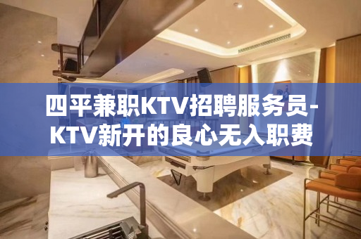 四平兼职KTV招聘服务员-KTV新开的良心无入职费