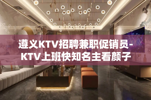 遵义KTV招聘兼职促销员-KTV上班快知名主看颜子