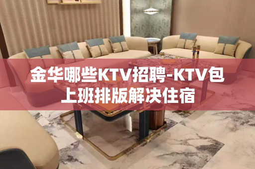 金华哪些KTV招聘-KTV包上班排版解决住宿