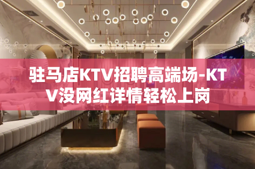 驻马店KTV招聘高端场-KTV没网红详情轻松上岗