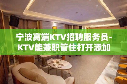 宁波高端KTV招聘服务员-KTV能兼职管住打开添加