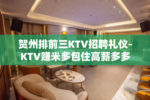 贺州排前三KTV招聘礼仪-KTV赚米多包住高薪多多