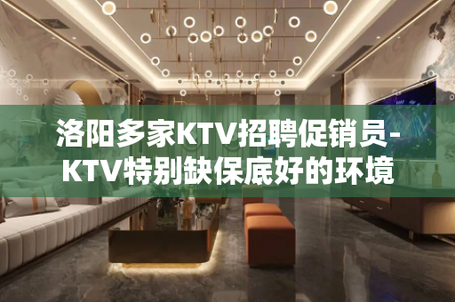 洛阳多家KTV招聘促销员-KTV特别缺保底好的环境