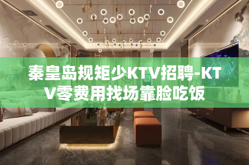 秦皇岛规矩少KTV招聘-KTV零费用找场靠脸吃饭