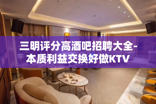 三明评分高酒吧招聘大全-本质利益交换好做KTV
