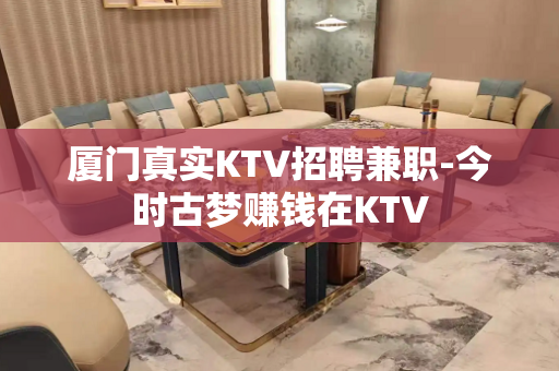 厦门真实KTV招聘兼职-今时古梦赚钱在KTV