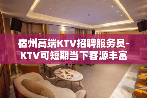 宿州高端KTV招聘服务员-KTV可短期当下客源丰富