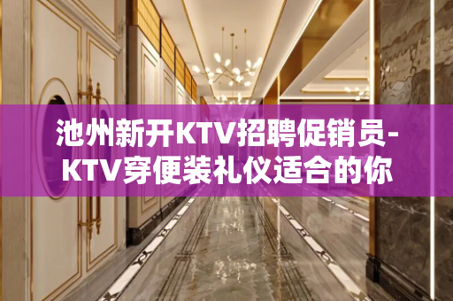池州新开KTV招聘促销员-KTV穿便装礼仪适合的你