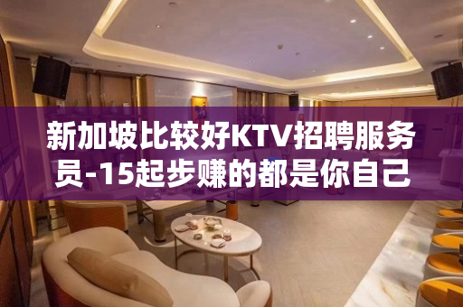 新加坡比较好KTV招聘服务员-15起步赚的都是你自己