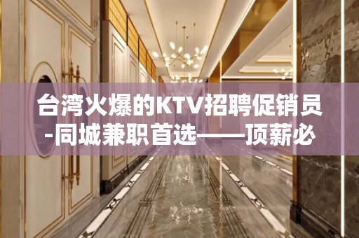 台湾火爆的KTV招聘促销员-同城兼职首选——顶薪必看