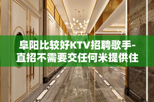 阜阳比较好KTV招聘歌手-直招不需要交任何米提供住宿