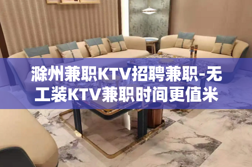 滁州兼职KTV招聘兼职-无工装KTV兼职时间更值米