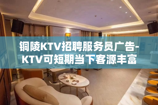 铜陵KTV招聘服务员广告-KTV可短期当下客源丰富