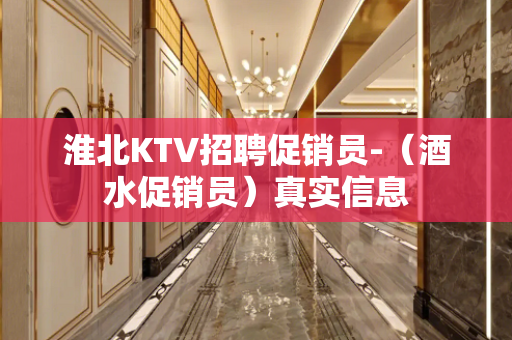 淮北KTV招聘促销员-（酒水促销员）真实信息