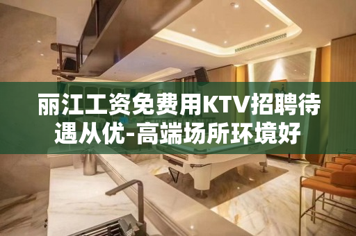 丽江工资免费用KTV招聘待遇从优-高端场所环境好