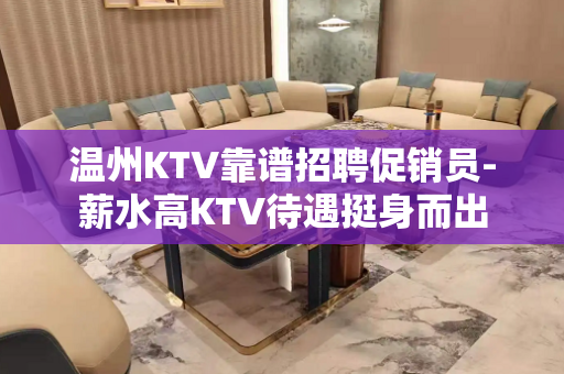 温州KTV靠谱招聘促销员-薪水高KTV待遇挺身而出