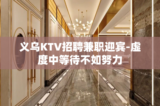 义乌KTV招聘兼职迎宾-虚度中等待不如努力