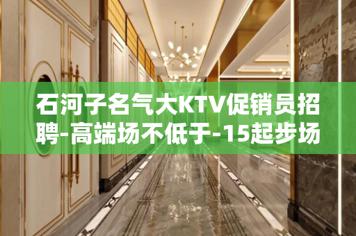 石河子名气大KTV促销员招聘-高端场不低于-15起步场