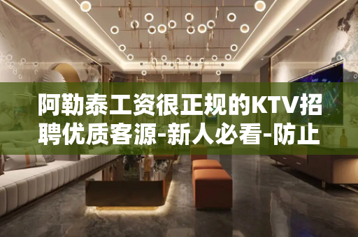 阿勒泰工资很正规的KTV招聘优质客源-新人必看-防止吃亏