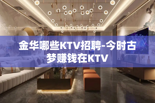 金华哪些KTV招聘-今时古梦赚钱在KTV