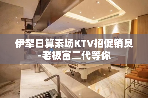伊犁日算素场KTV招促销员-老板富二代等你
