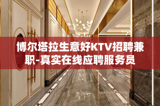 博尔塔拉生意好KTV招聘兼职-真实在线应聘服务员