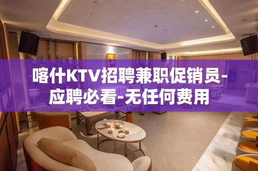 喀什KTV招聘兼职促销员-应聘必看-无任何费用