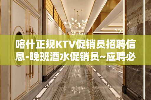 喀什正规KTV促销员招聘信息-晚班酒水促销员~应聘必看